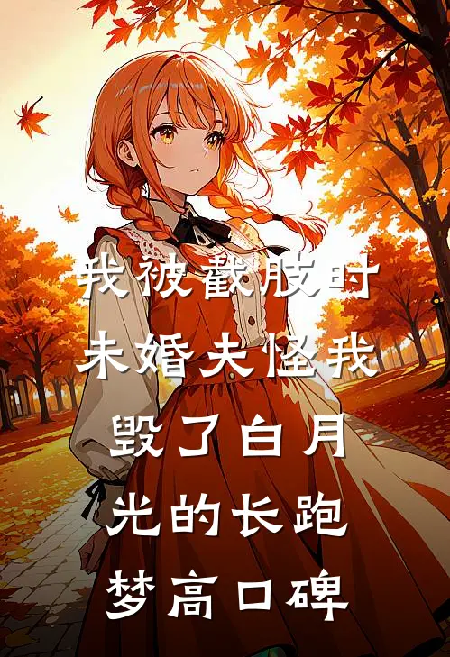 我被截肢时，未婚夫怪我毁了白月光的长跑梦高口碑