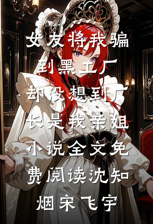 女友将我骗到黑工厂，却没想到厂长是我亲姐小说全文免费阅读沈知烟宋飞宇