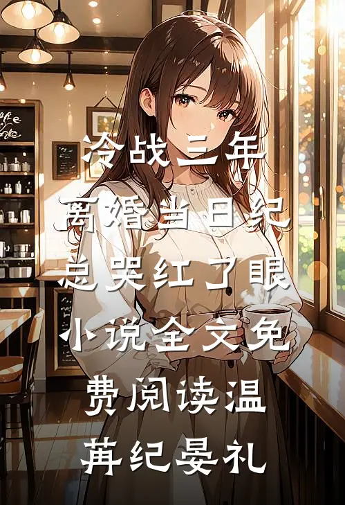 冷战三年，离婚当日纪总哭红了眼小说全文免费阅读温苒纪晏礼