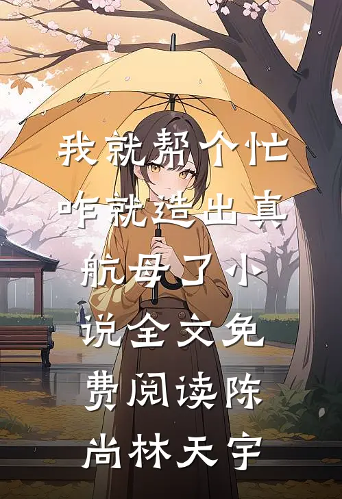 我就帮个忙，咋就造出真航母了小说全文免费阅读陈尚林天宇