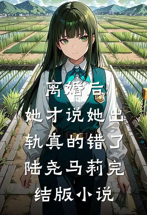 离婚后，她才说她出轨真的错了陆尧马莉完结版小说