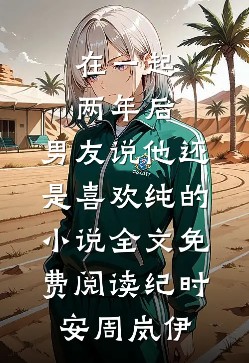 在一起两年后，男友说他还是喜欢纯的小说全文免费阅读纪时安周岚伊