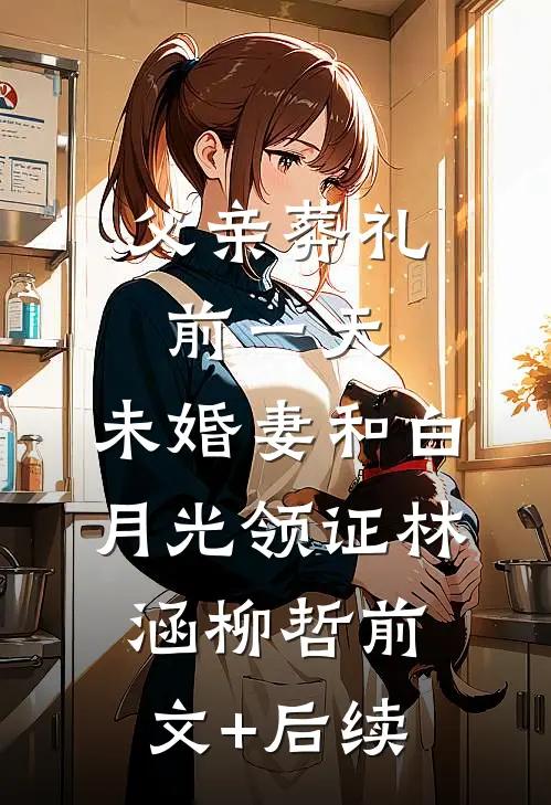 父亲葬礼前一天，未婚妻和白月光领证林涵柳哲前文+后续