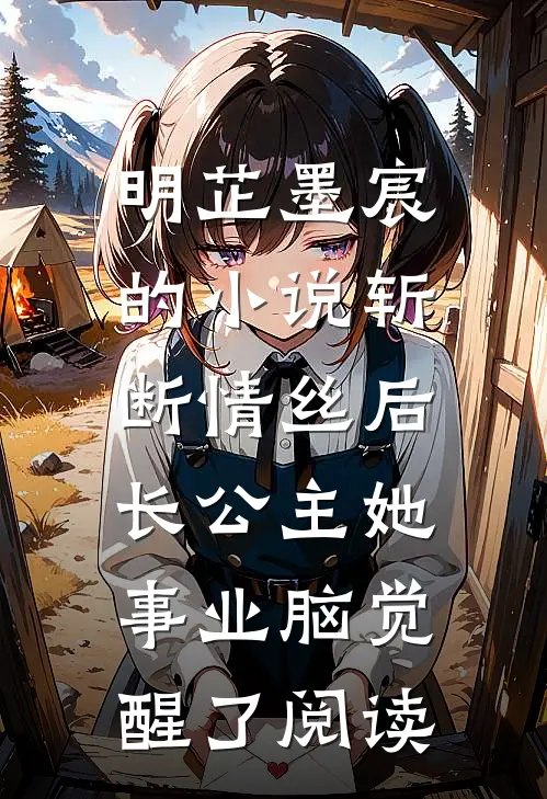 明芷墨宸的小说斩断情丝后，长公主她事业脑觉醒了阅读