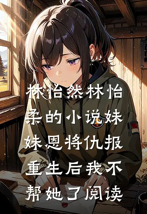 林怡然林怡柔的小说妹妹恩将仇报，重生后我不帮她了阅读