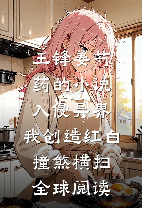 王锋姜芍药的小说入侵异界，我创造红白撞煞横扫全球阅读