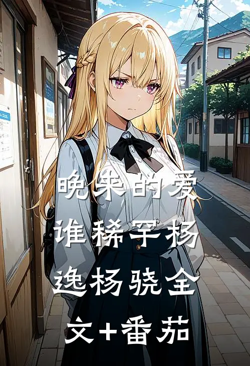 晚来的爱谁稀罕杨逸杨骁全文+番茄
