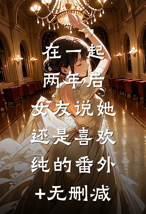 在一起两年后，女友说她还是喜欢纯的番外+无删减