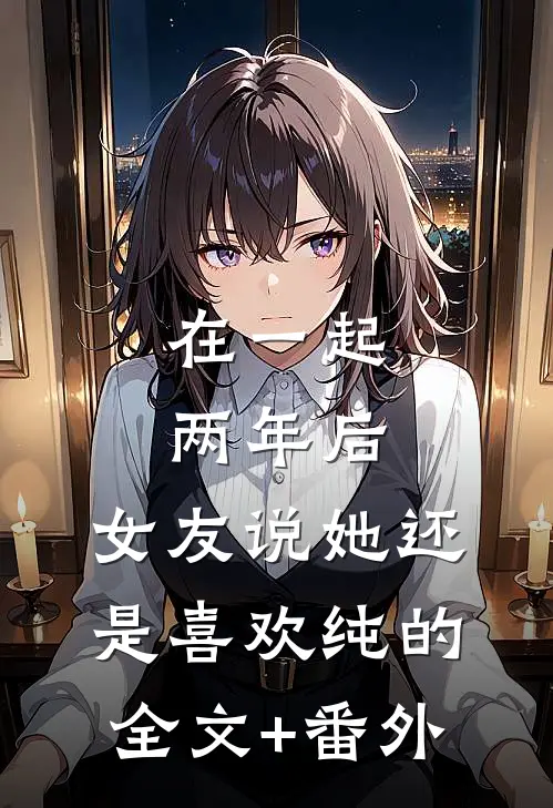 在一起两年后，女友说她还是喜欢纯的全文+番外