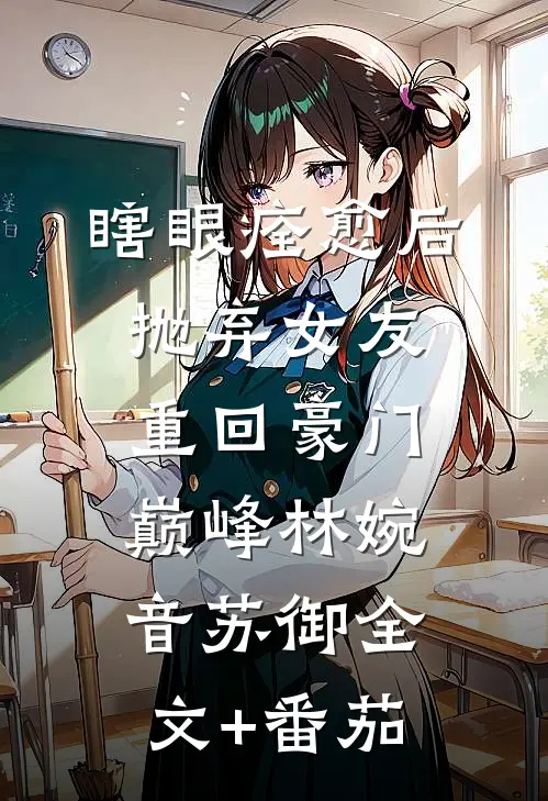 瞎眼痊愈后抛弃女友，重回豪门巅峰林婉音苏御全文+番茄
