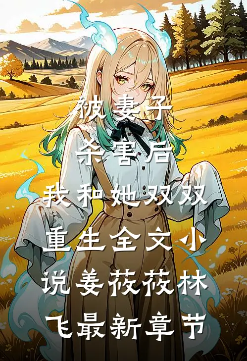 被妻子杀害后，我和她双双重生全文小说姜莜莜林飞最新章节