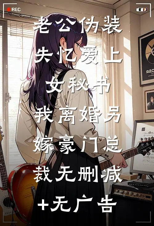 老公伪装失忆爱上女秘书，我离婚另嫁豪门总裁无删减+无广告