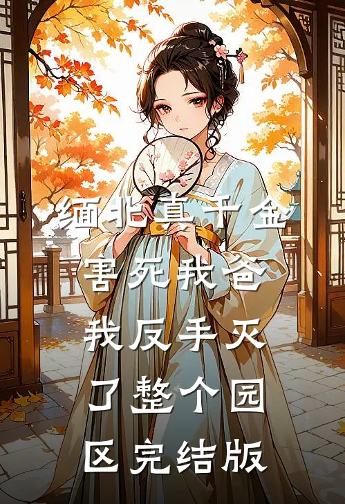 缅北真千金害死我爸，我反手灭了整个园区完结版