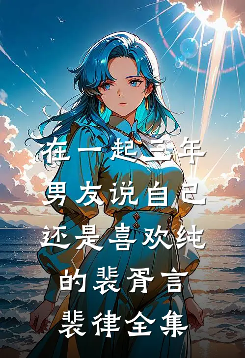 在一起三年，男友说自己还是喜欢纯的裴胥言裴律全集