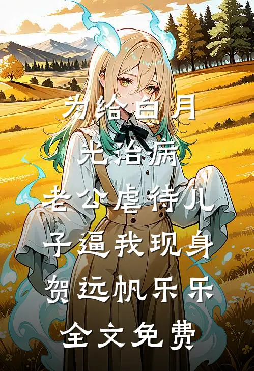 为给白月光治病，老公虐待儿子逼我现身贺远帆乐乐全文免费