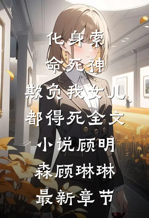 化身索命死神，欺负我女儿都得死全文小说顾明森顾琳琳最新章节