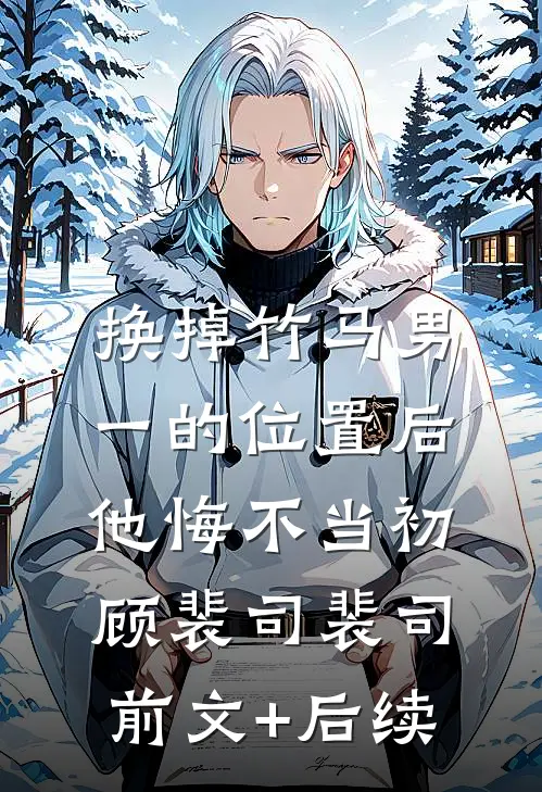 换掉竹马男一的位置后，他悔不当初。顾裴司裴司前文+后续