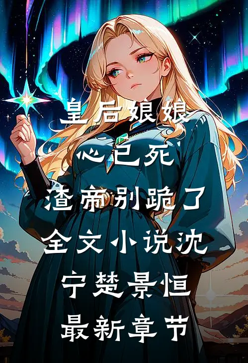 皇后娘娘心已死，渣帝别跪了全文小说沈宁楚景恒最新章节