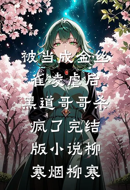 被当成金丝雀凌虐后，黑道哥哥杀疯了完结版小说柳寒烟柳寒