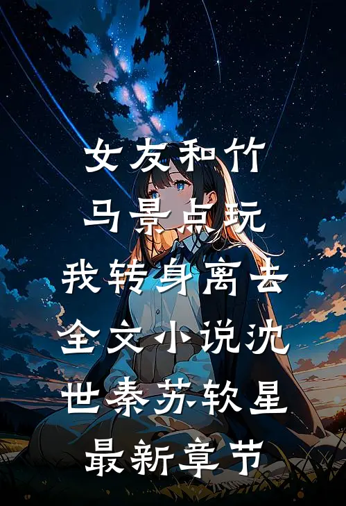 女友和竹马景点玩，我转身离去全文小说沈世秦苏软星最新章节