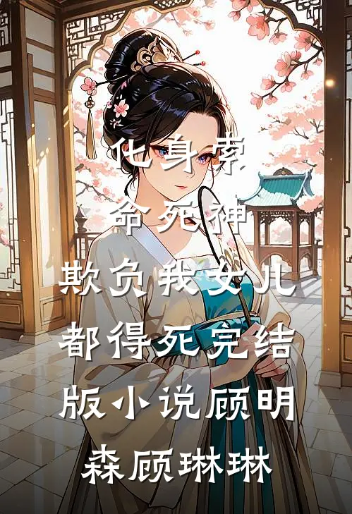 化身索命死神，欺负我女儿都得死完结版小说顾明森顾琳琳