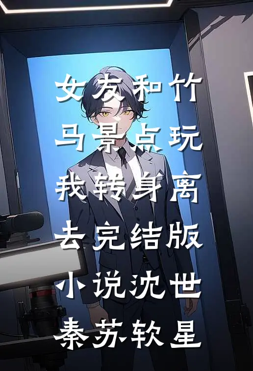 女友和竹马景点玩，我转身离去完结版小说沈世秦苏软星