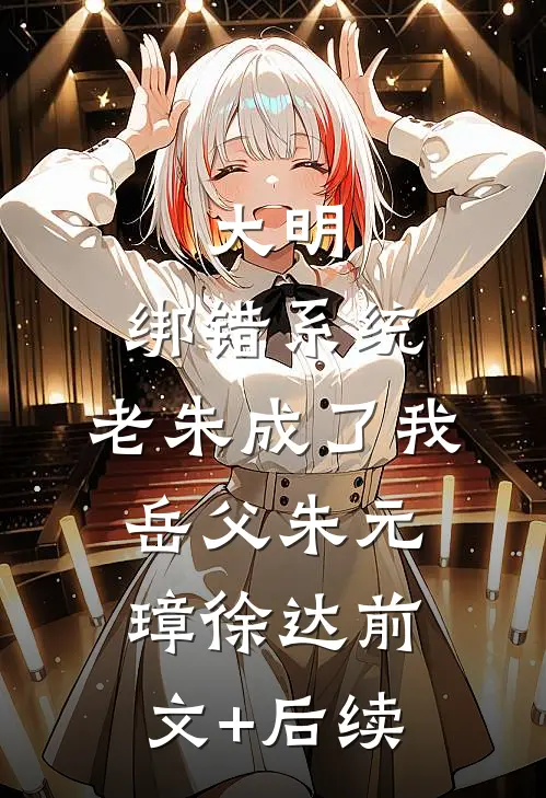 大明：绑错系统，老朱成了我岳父朱元璋徐达前文+后续