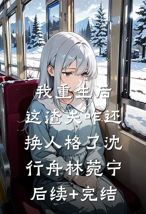 我重生后，这渣夫咋还换人格了沈行舟林菀宁后续+完结