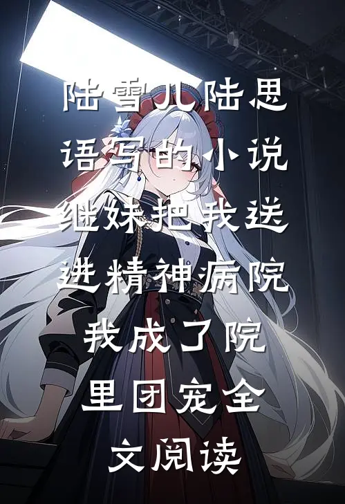 陆雪儿陆思语写的小说继妹把我送进精神病院，我成了院里团宠全文阅读