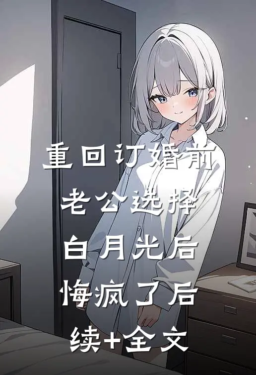 重回订婚前，老公选择白月光后悔疯了后续+全文