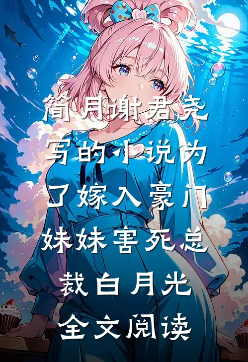 简月谢君尧写的小说为了嫁入豪门，妹妹害死总裁白月光全文阅读
