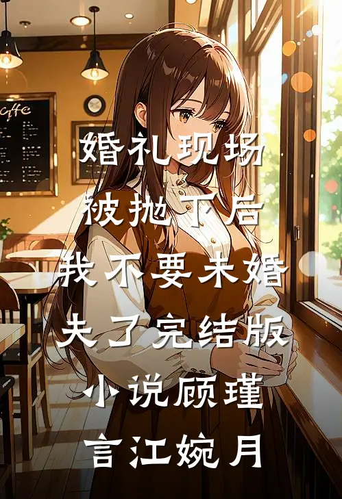 婚礼现场被抛下后，我不要未婚夫了完结版小说顾瑾言江婉月