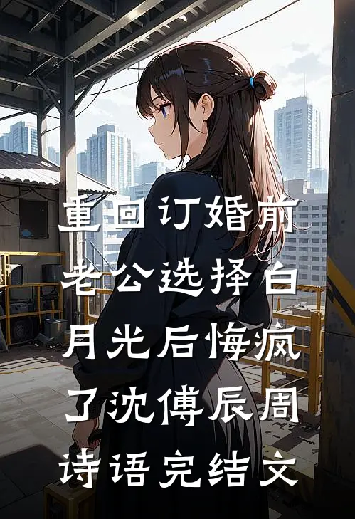 重回订婚前，老公选择白月光后悔疯了沈傅辰周诗语完结文