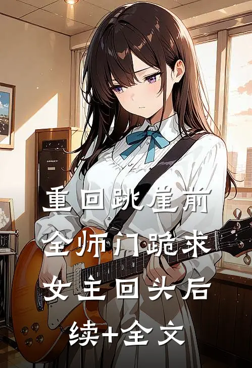 重回跳崖前，全师门跪求女主回头后续+全文