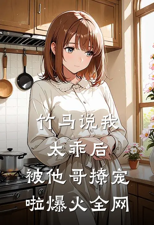 竹马说我太乖后，被他哥撩宠啦爆火全网