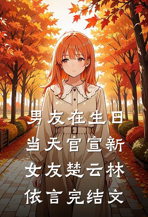 男友在生日当天官宣新女友楚云林依言完结文