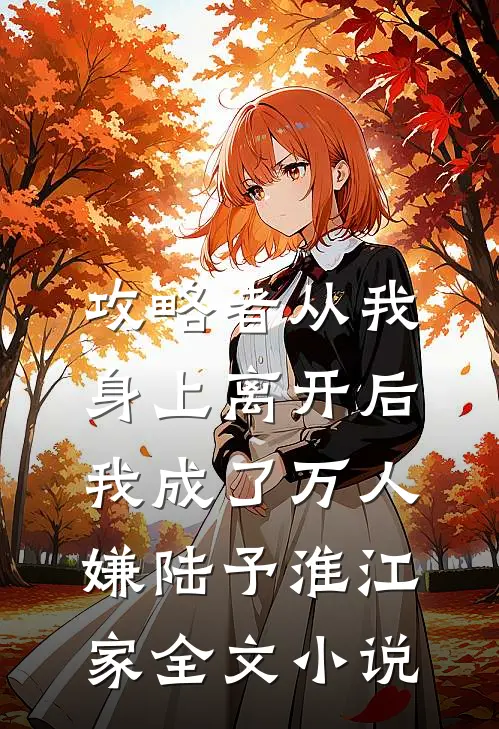 攻略者从我身上离开后，我成了万人嫌陆予淮江家全文小说