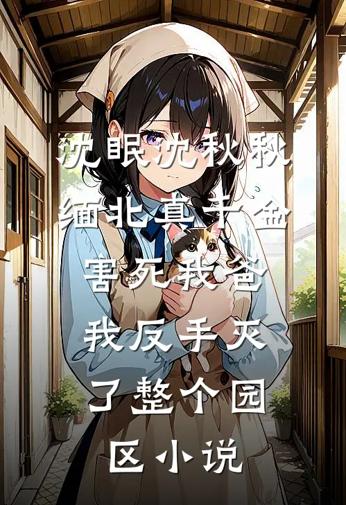 沈眠沈秋秋缅北真千金害死我爸，我反手灭了整个园区小说