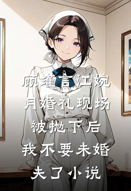 顾瑾言江婉月婚礼现场被抛下后，我不要未婚夫了小说