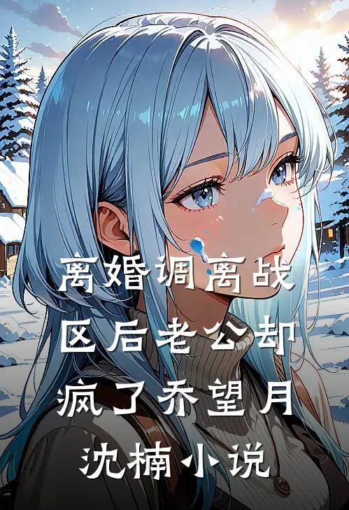 离婚调离战区后老公却疯了乔望月沈楠小说