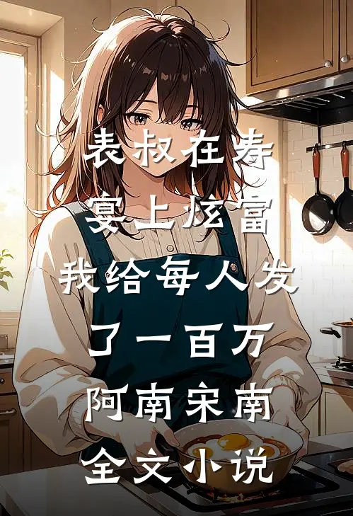 表叔在寿宴上炫富，我给每人发了一百万阿南宋南全文小说