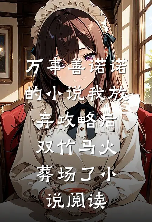 万事善诺诺的小说我放弃攻略后，双竹马火葬场了小说阅读