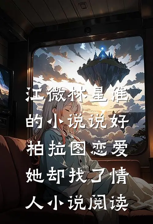 江微林星淮的小说说好柏拉图恋爱，她却找了情人小说阅读