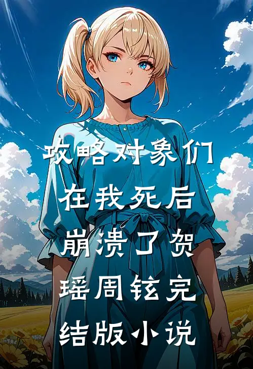 攻略对象们在我死后崩溃了贺瑶周铉完结版小说