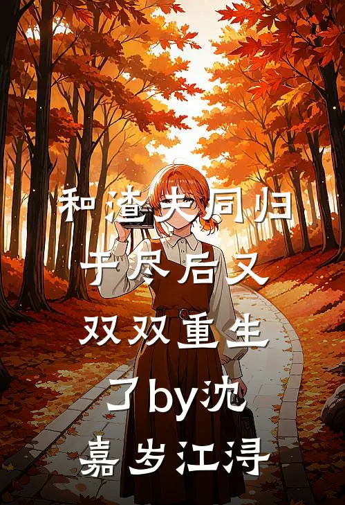和渣夫同归于尽后又双双重生了by沈嘉岁江浔