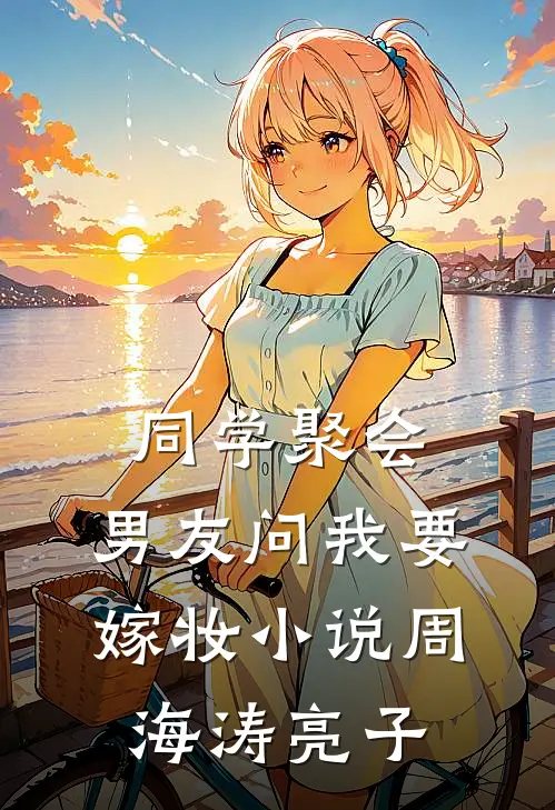 同学聚会，男友问我要嫁妆小说周海涛亮子