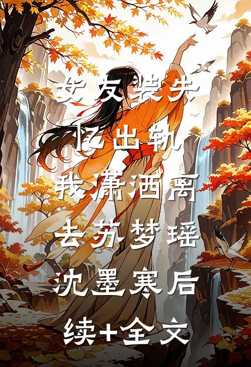 女友装失忆出轨，我潇洒离去苏梦瑶沈墨寒后续+全文
