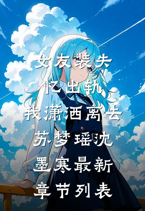 女友装失忆出轨，我潇洒离去苏梦瑶沈墨寒最新章节列表