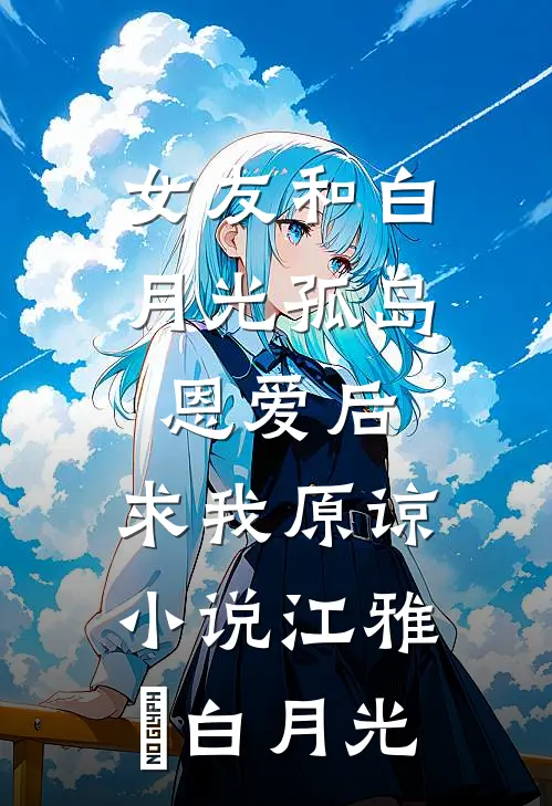 女友和白月光孤岛恩爱后，求我原谅小说江雅玹白月光