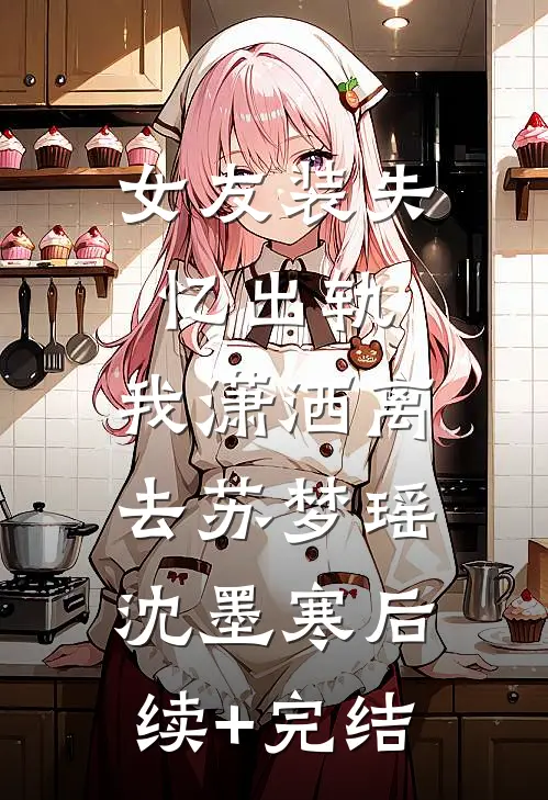 女友装失忆出轨，我潇洒离去苏梦瑶沈墨寒后续+完结